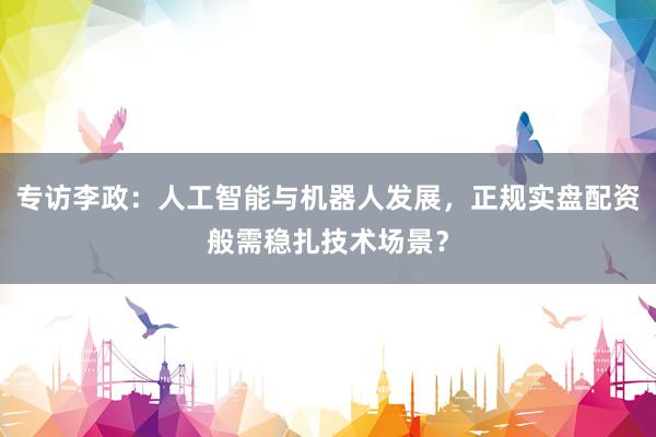 专访李政：人工智能与机器人发展，正规实盘配资般需稳扎技术场景？