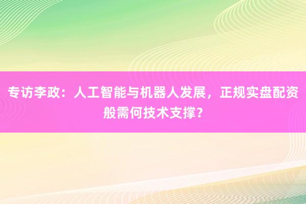 专访李政：人工智能与机器人发展，正规实盘配资般需何技术支撑？