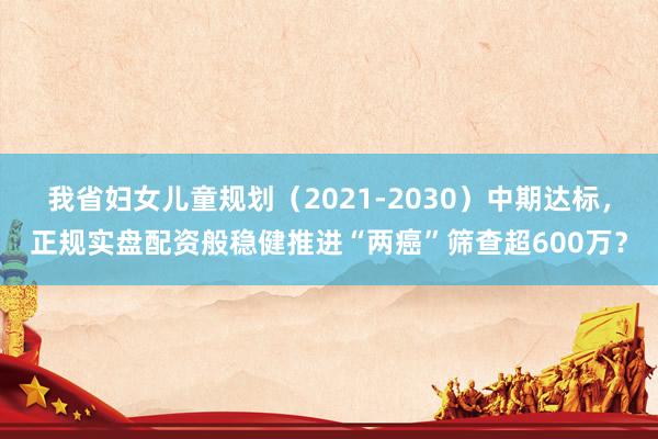 我省妇女儿童规划（2021-2030）中期达标，正规实盘配资般稳健推进“两癌”筛查超600万？