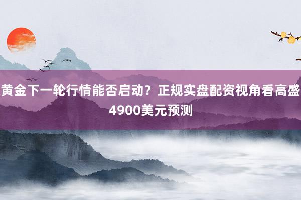 黄金下一轮行情能否启动？正规实盘配资视角看高盛4900美元预测