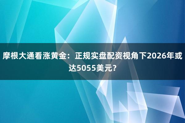 摩根大通看涨黄金：正规实盘配资视角下2026年或达5055美元？