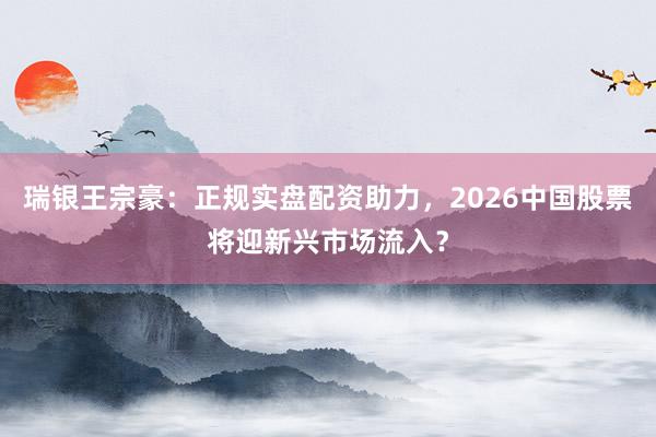 瑞银王宗豪：正规实盘配资助力，2026中国股票将迎新兴市场流入？