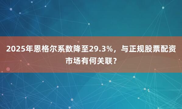 2025年恩格尔系数降至29.3%，与正规股票配资市场有何关联？