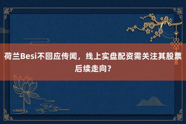 荷兰Besi不回应传闻，线上实盘配资需关注其股票后续走向？