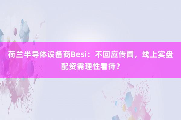 荷兰半导体设备商Besi：不回应传闻，线上实盘配资需理性看待？