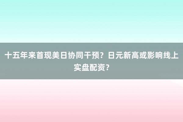 十五年来首现美日协同干预？日元新高或影响线上实盘配资？