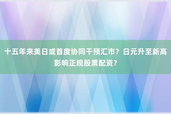 十五年来美日或首度协同干预汇市？日元升至新高影响正规股票配资？