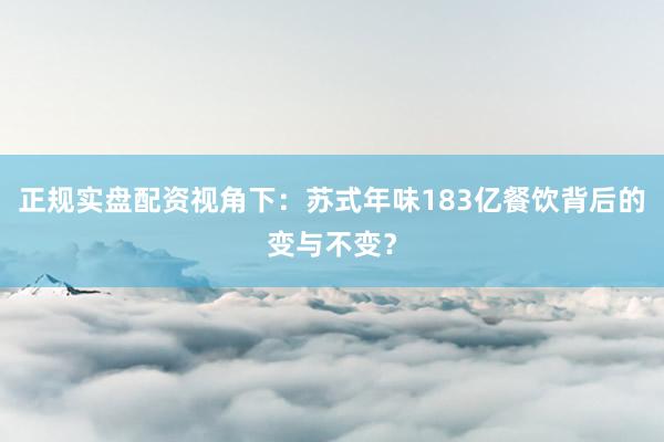 正规实盘配资视角下：苏式年味183亿餐饮背后的变与不变？