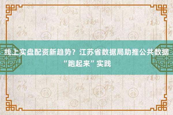 线上实盘配资新趋势？江苏省数据局助推公共数据“跑起来”实践