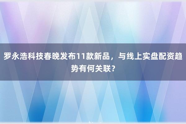 罗永浩科技春晚发布11款新品，与线上实盘配资趋势有何关联？