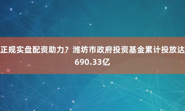 正规实盘配资助力？潍坊市政府投资基金累计投放达690.33亿