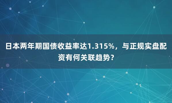 日本两年期国债收益率达1.315%，与正规实盘配资有何关联趋势？