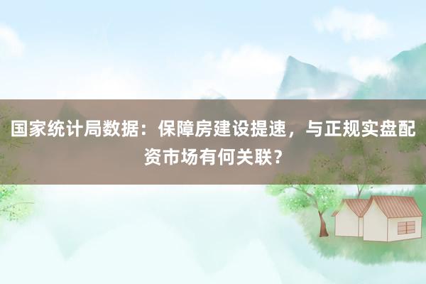 国家统计局数据：保障房建设提速，与正规实盘配资市场有何关联？