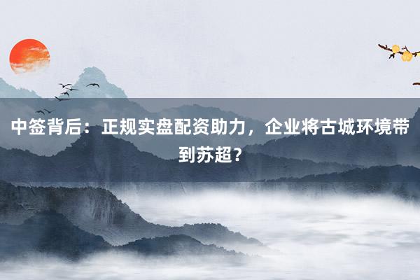 中签背后：正规实盘配资助力，企业将古城环境带到苏超？