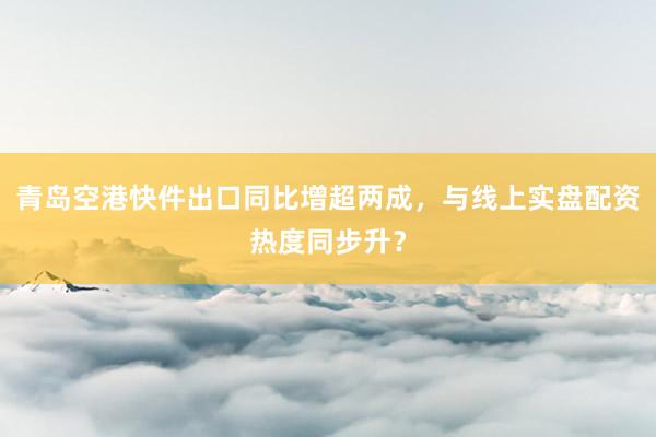青岛空港快件出口同比增超两成，与线上实盘配资热度同步升？