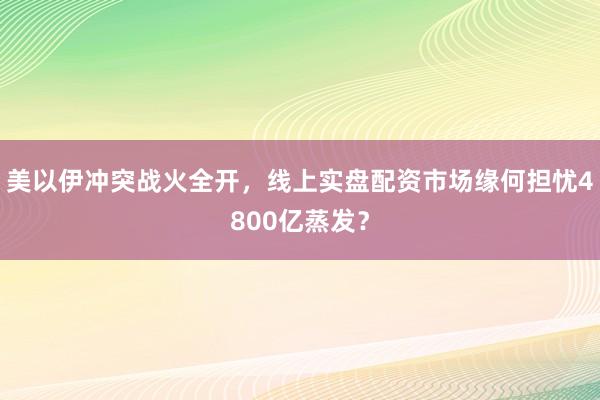 美以伊冲突战火全开，线上实盘配资市场缘何担忧4800亿蒸发？