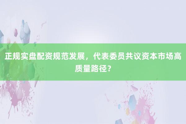 正规实盘配资规范发展，代表委员共议资本市场高质量路径？