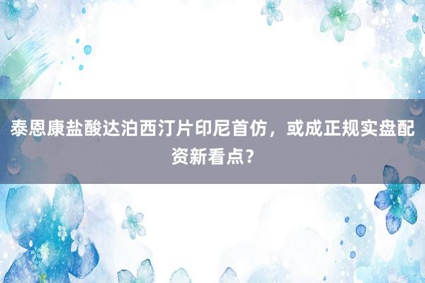 泰恩康盐酸达泊西汀片印尼首仿，或成正规实盘配资新看点？