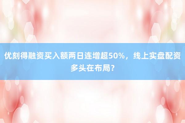 优刻得融资买入额两日连增超50%，线上实盘配资多头在布局？