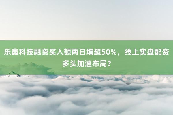 乐鑫科技融资买入额两日增超50%，线上实盘配资多头加速布局？