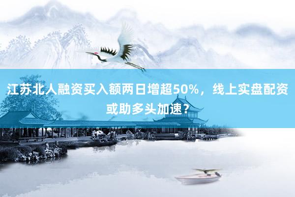 江苏北人融资买入额两日增超50%，线上实盘配资或助多头加速？