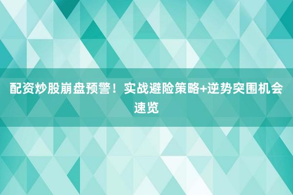 配资炒股崩盘预警！实战避险策略+逆势突围机会速览
