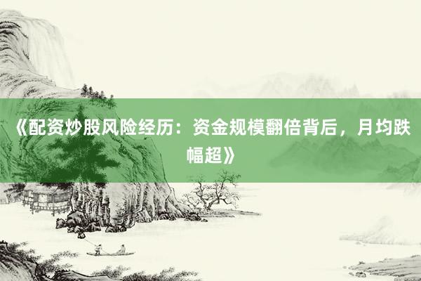 《配资炒股风险经历：资金规模翻倍背后，月均跌幅超》