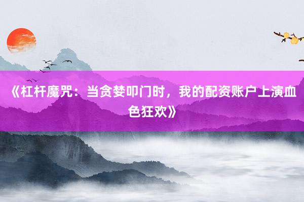 《杠杆魔咒：当贪婪叩门时，我的配资账户上演血色狂欢》