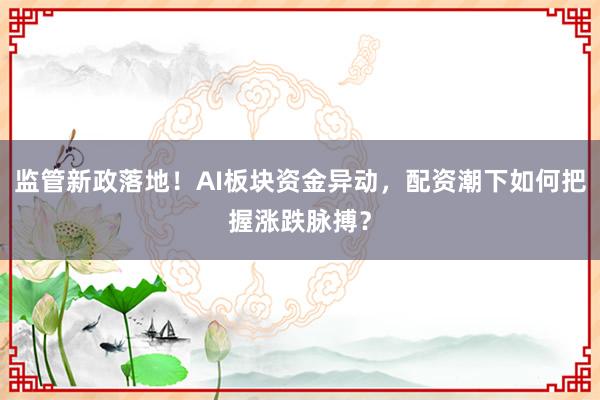 监管新政落地！AI板块资金异动，配资潮下如何把握涨跌脉搏？