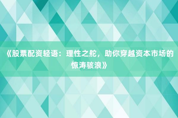 《股票配资轻语：理性之舵，助你穿越资本市场的惊涛骇浪》