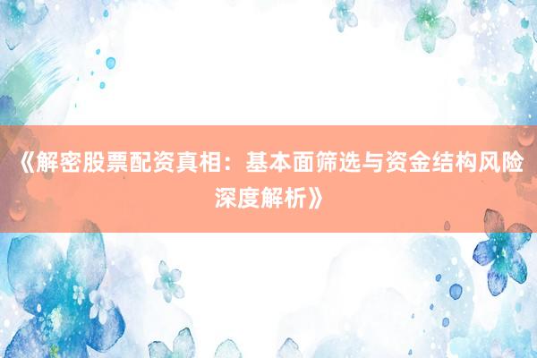 《解密股票配资真相：基本面筛选与资金结构风险深度解析》
