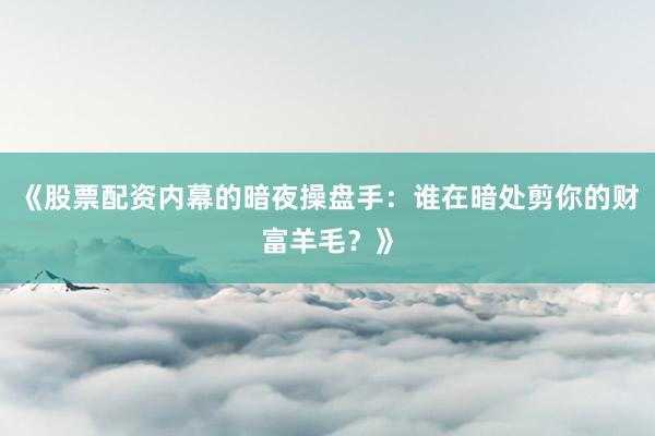 《股票配资内幕的暗夜操盘手：谁在暗处剪你的财富羊毛？》