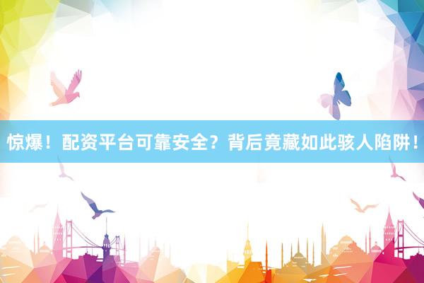 惊爆！配资平台可靠安全？背后竟藏如此骇人陷阱！