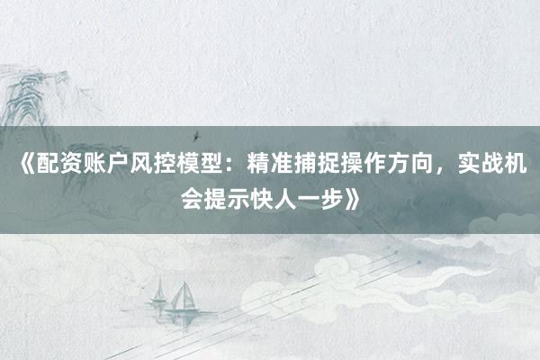 《配资账户风控模型：精准捕捉操作方向，实战机会提示快人一步》