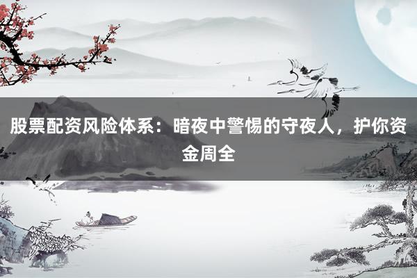 股票配资风险体系：暗夜中警惕的守夜人，护你资金周全