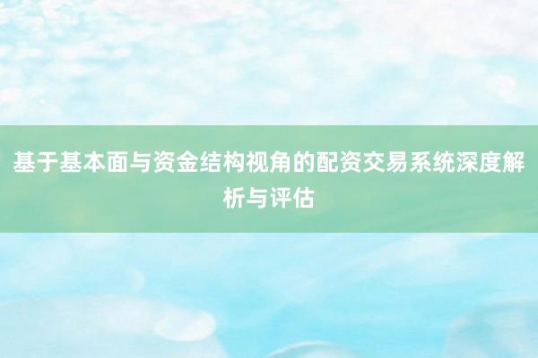 基于基本面与资金结构视角的配资交易系统深度解析与评估