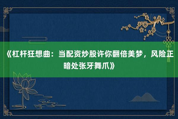 《杠杆狂想曲：当配资炒股许你翻倍美梦，风险正暗处张牙舞爪》