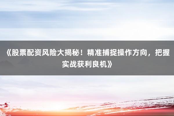 《股票配资风险大揭秘！精准捕捉操作方向，把握实战获利良机》