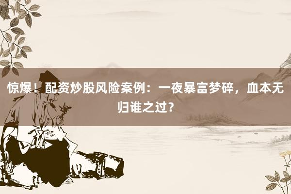 惊爆！配资炒股风险案例：一夜暴富梦碎，血本无归谁之过？