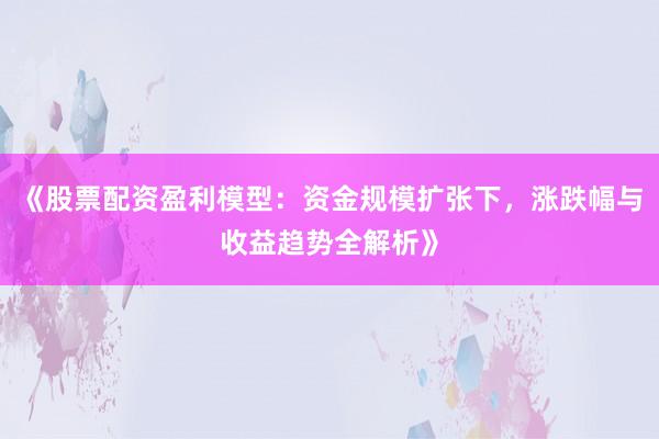 《股票配资盈利模型：资金规模扩张下，涨跌幅与收益趋势全解析》