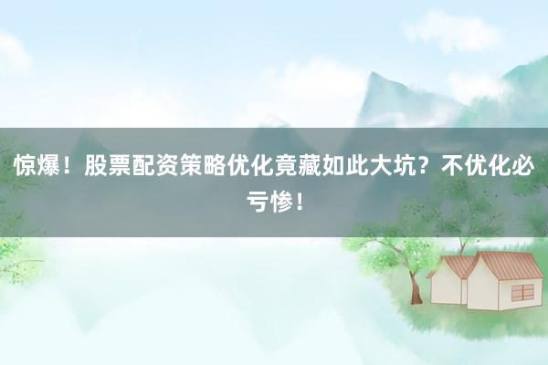 惊爆！股票配资策略优化竟藏如此大坑？不优化必亏惨！