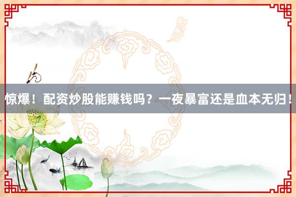 惊爆！配资炒股能赚钱吗？一夜暴富还是血本无归！