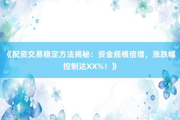 《配资交易稳定方法揭秘：资金规模倍增，涨跌幅控制达XX%！》