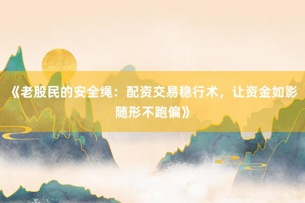 《老股民的安全绳：配资交易稳行术，让资金如影随形不跑偏》