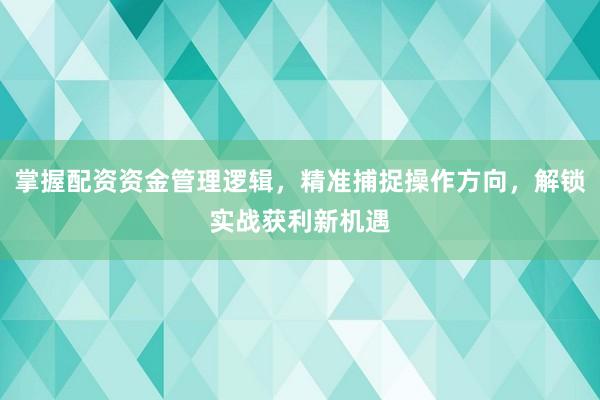 掌握配资资金管理逻辑，精准捕捉操作方向，解锁实战获利新机遇
