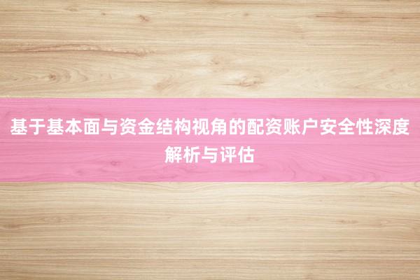 基于基本面与资金结构视角的配资账户安全性深度解析与评估