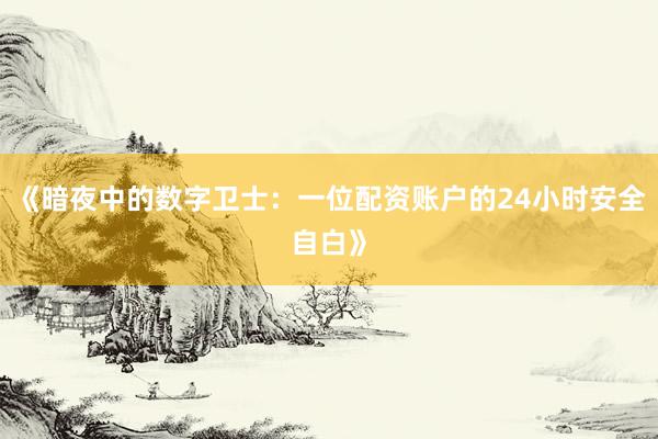 《暗夜中的数字卫士：一位配资账户的24小时安全自白》