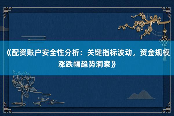 《配资账户安全性分析：关键指标波动，资金规模涨跌幅趋势洞察》
