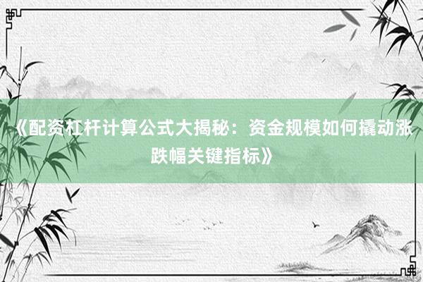 《配资杠杆计算公式大揭秘：资金规模如何撬动涨跌幅关键指标》