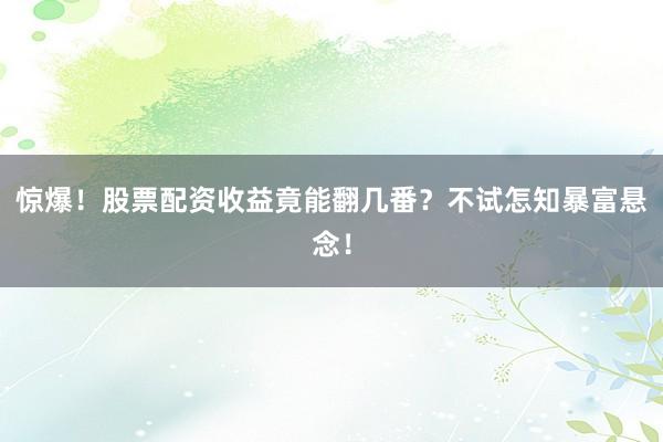 惊爆！股票配资收益竟能翻几番？不试怎知暴富悬念！